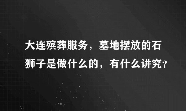 大连殡葬服务，墓地摆放的石狮子是做什么的，有什么讲究？