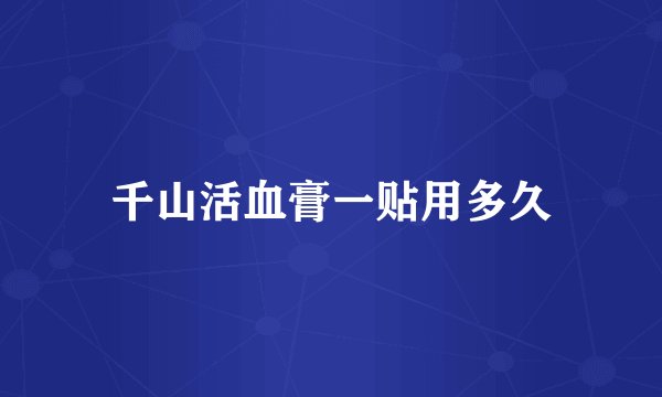 千山活血膏一贴用多久