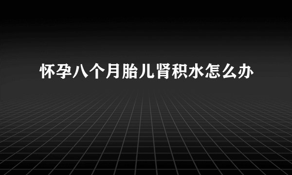 怀孕八个月胎儿肾积水怎么办