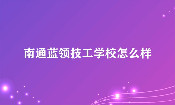 南通蓝领技工学校怎么样