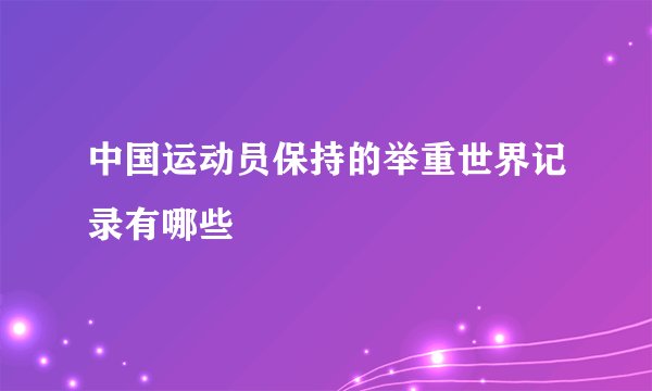 中国运动员保持的举重世界记录有哪些