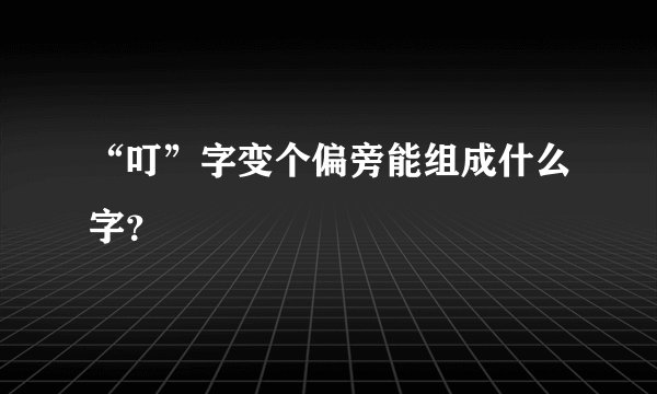“叮”字变个偏旁能组成什么字？