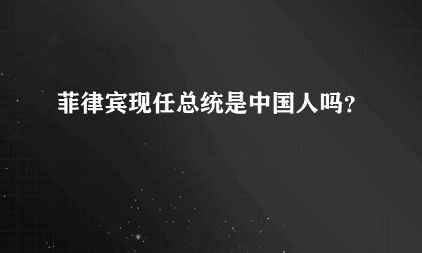 菲律宾现任总统是中国人吗？