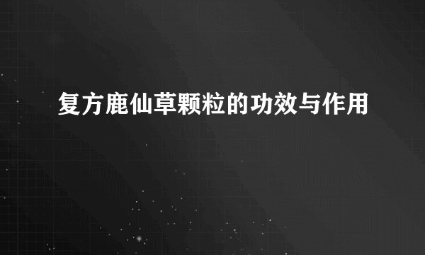 复方鹿仙草颗粒的功效与作用