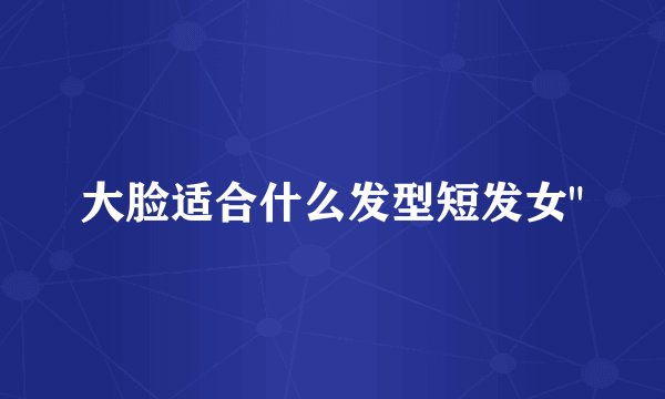 大脸适合什么发型短发女