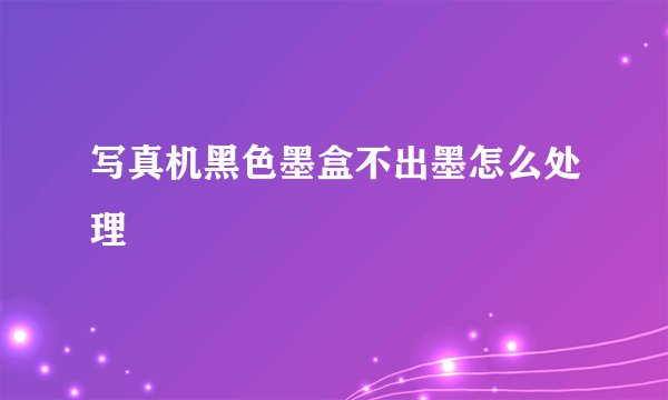 写真机黑色墨盒不出墨怎么处理