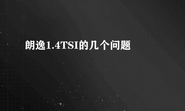 朗逸1.4TSI的几个问题