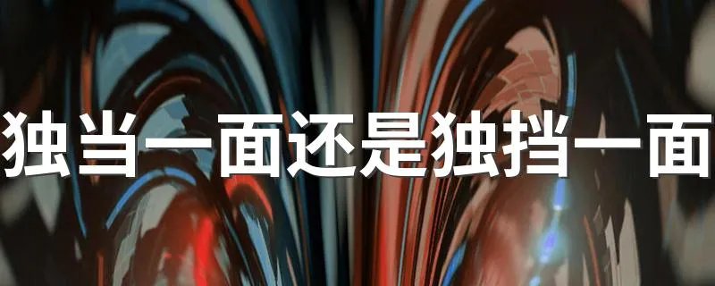 独当一面还是独挡一面 独当一面和独挡一面哪个是正确的
