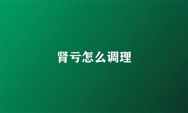 肾亏怎么调理