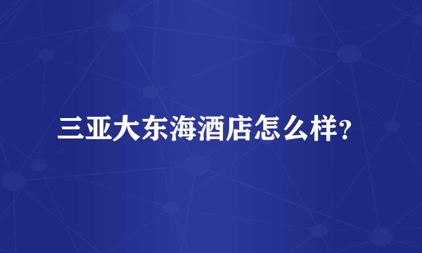 三亚大东海酒店怎么样？