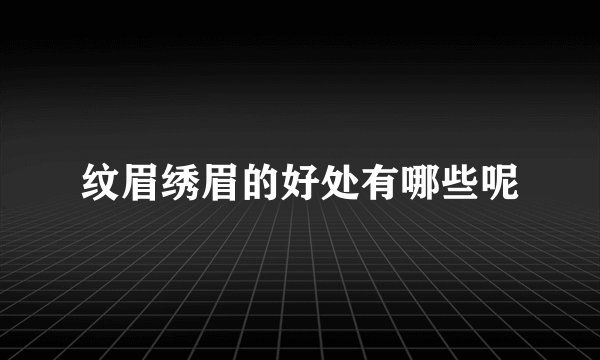 纹眉绣眉的好处有哪些呢