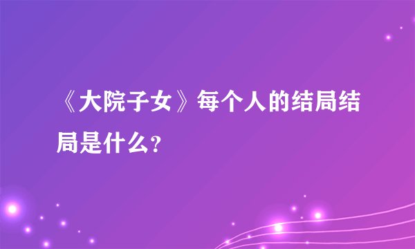 《大院子女》每个人的结局结局是什么？