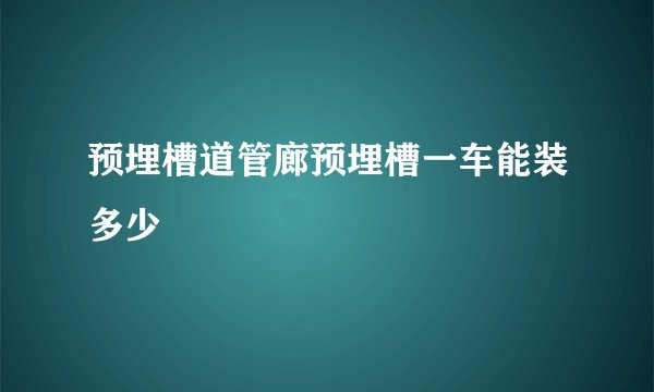 预埋槽道管廊预埋槽一车能装多少