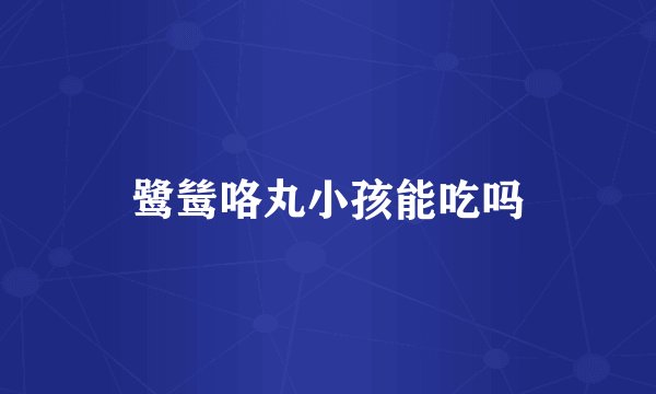 鹭鸶咯丸小孩能吃吗