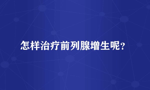 怎样治疗前列腺增生呢？