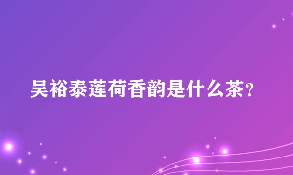 吴裕泰莲荷香韵是什么茶？