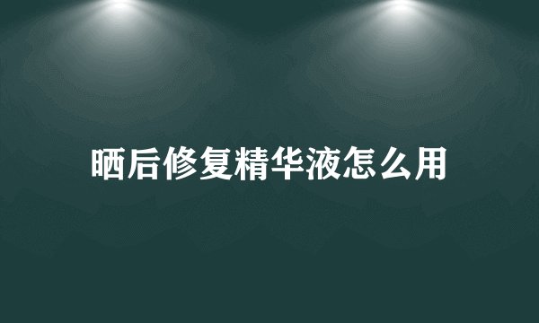 晒后修复精华液怎么用