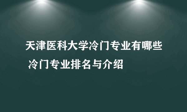 天津医科大学冷门专业有哪些 冷门专业排名与介绍
