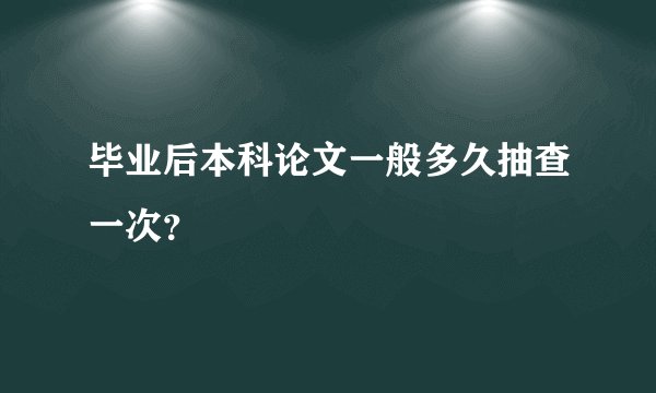 毕业后本科论文一般多久抽查一次？