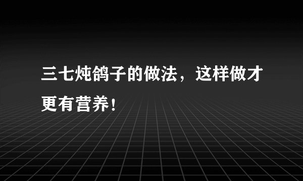 三七炖鸽子的做法，这样做才更有营养！