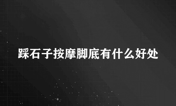 踩石子按摩脚底有什么好处