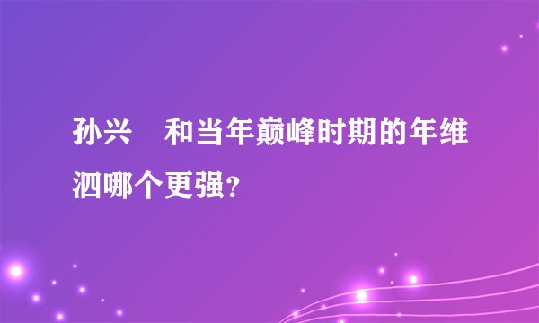 孙兴慜和当年巅峰时期的年维泗哪个更强？