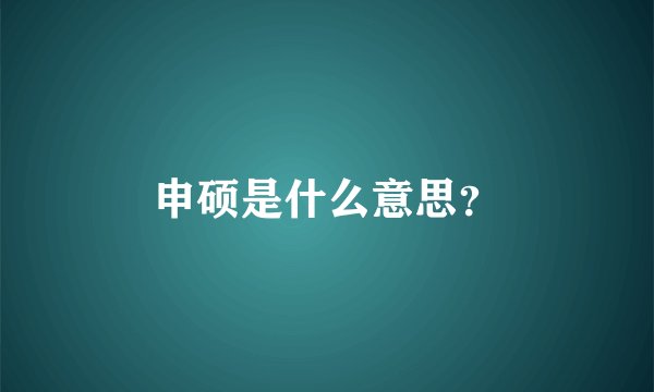 申硕是什么意思？