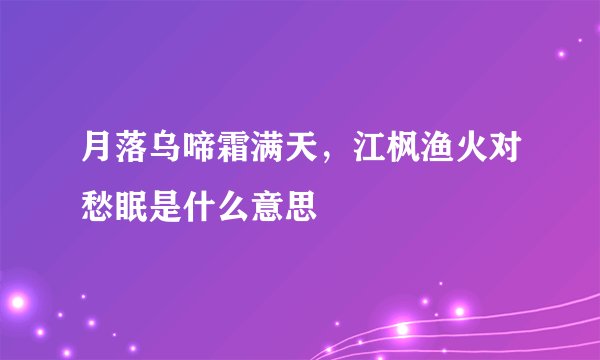 月落乌啼霜满天,江枫渔火对愁眠是什么意思