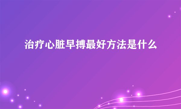 治疗心脏早搏最好方法是什么