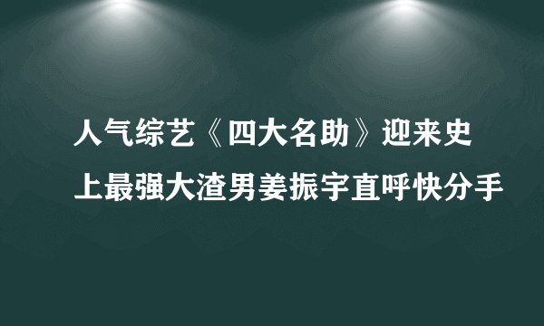 人气综艺《四大名助》迎来史上最强大渣男姜振宇直呼快分手