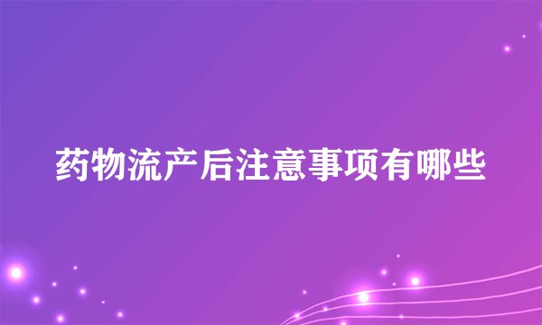 药物流产后注意事项有哪些