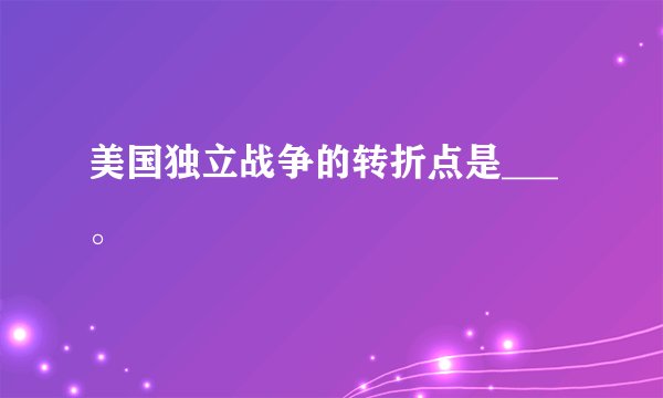 美国独立战争的转折点是___。