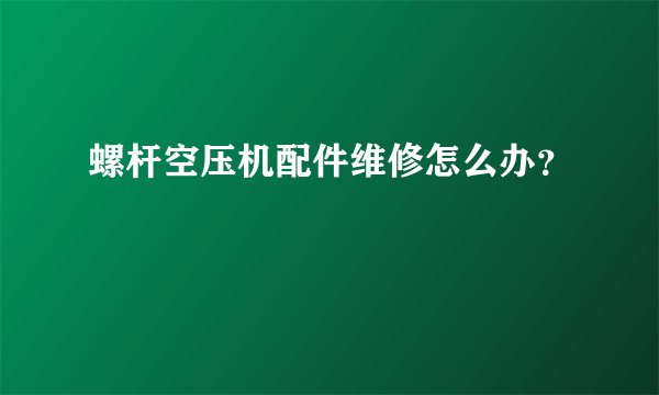螺杆空压机配件维修怎么办？