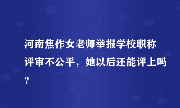 河南焦作女老师举报学校职称评审不公平，她以后还能评上吗？