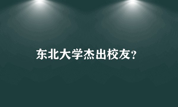 东北大学杰出校友？