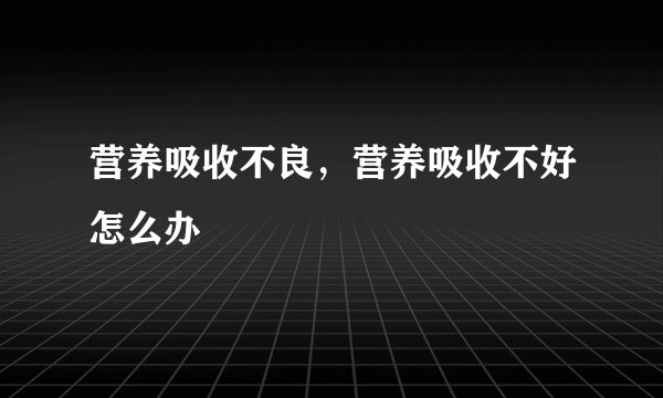 营养吸收不良,营养吸收不好怎么办