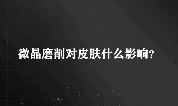 微晶磨削对皮肤什么影响？