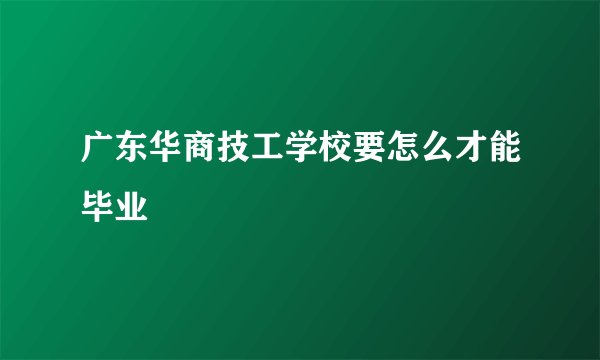 广东华商技工学校要怎么才能毕业