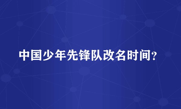 中国少年先锋队改名时间？