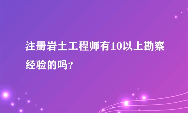 注册岩土工程师有10以上勘察经验的吗？