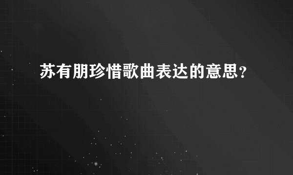 苏有朋珍惜歌曲表达的意思？