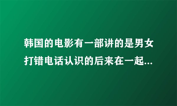 韩国的电影有一部讲的是男女打错电话认识的后来在一起了叫什么名字