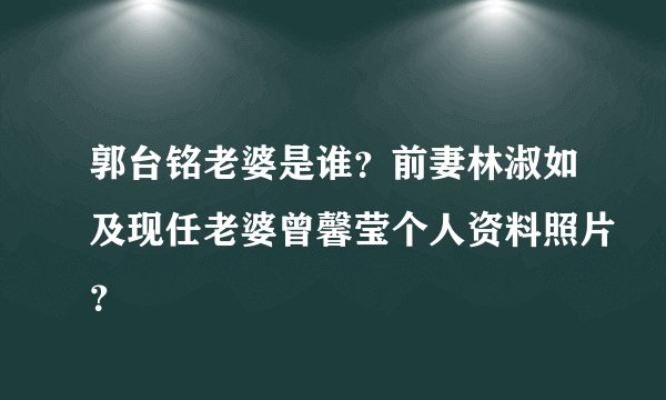 郭台铭老婆是谁?前妻林淑如及现任老婆曾馨莹个人资料照片?