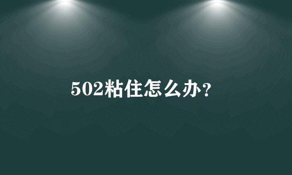 502粘住怎么办？