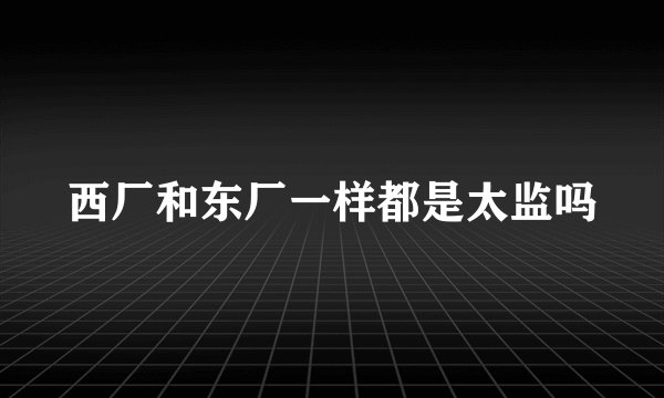 西厂和东厂一样都是太监吗