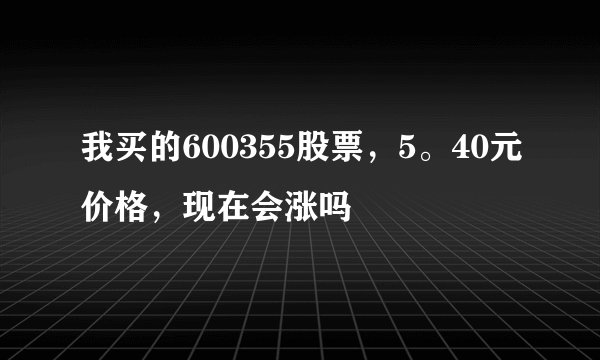 我买的600355股票，5。40元价格，现在会涨吗