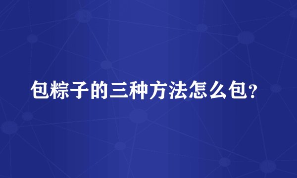 包粽子的三种方法怎么包？