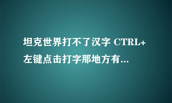 坦克世界打不了汉字 CTRL+左键点击打字那地方有输入法了，可还是打不了 怎么回事
