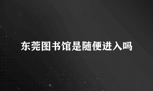 东莞图书馆是随便进入吗