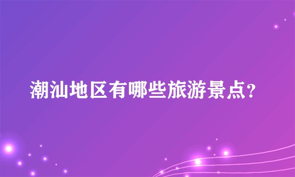 潮汕地区有哪些旅游景点？